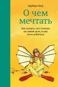 О чем мечтать. Как понять, чего хочешь на самом деле, и как этого добиться